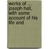 Works of ... Joseph Hall, with Some Account of His Life and