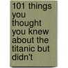 101 Things You Thought You Knew About The Titanic But Didn't by Tim Maltin
