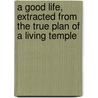 A Good Life, Extracted From The True Plan Of A Living Temple door Thomas] [Wright