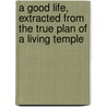 A Good Life, Extracted From The True Plan Of A Living Temple by Thomas] [Wright
