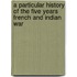 A Particular History Of The Five Years French And Indian War