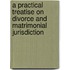 A Practical Treatise On Divorce And Matrimonial Jurisdiction