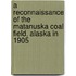 A Reconnaissance Of The Matanuska Coal Field, Alaska In 1905