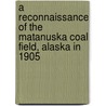 A Reconnaissance Of The Matanuska Coal Field, Alaska In 1905 by G.C. Martin