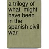 A Trilogy Of What  Might Have Been  In The Spanish Civil War door Adam Dumphy