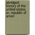 Abridged History of the United States, Or, Republic of Ameri