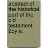 Abstract of the Historical Part of the Old Testament £By E. door Onbekend