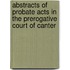Abstracts of Probate Acts in the Prerogative Court of Canter
