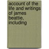 Account of the Life and Writings of James Beattie, Including by William Forbes
