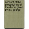 Account of the Proceedings of the Dinner Given by Mr. George door Henry Stevens