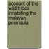 Account of the Wild Tribes Inhabiting the Malayan Peninsula