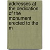 Addresses at the Dedication of the Monument Erected to the M by Unknown