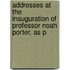 Addresses at the Inauguration of Professor Noah Porter, as P