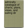Admiralty Catalogue of Charts, Plans, Views, and Sailing Dir by Great Britain. Admiralty