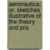 Aeronautica; Or, Sketches Illustrative of the Theory and Pra