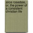 Alice Rosedale, Or, The Power Of A Consistent Christian Life