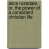 Alice Rosedale, Or, The Power Of A Consistent Christian Life door Caroline L. Blake