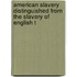 American Slavery Distinguished from the Slavery of English T