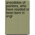 Anecdotes of Painters, Who Have Resided Or Been Born in Engl