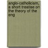 Anglo-Catholicism, a Short Treatise on the Theory of the Eng