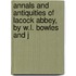 Annals and Antiquities of Lacock Abbey, by W.L. Bowles and J