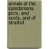 Annals of the Caledonians, Picts, and Scots, and of Strathcl