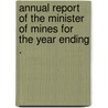 Annual Report of the Minister of Mines for the Year Ending . door Mines British Columbi