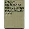 Antiguos Diputados de Cuba y Apuntes Para La Historia Consti door Eusebio Valds Domnguez