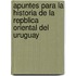 Apuntes Para La Historia de La Repblica Oriental del Uruguay