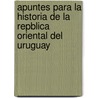 Apuntes Para La Historia de La Repblica Oriental del Uruguay by Antonio Diodoro Pascual