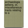 Archaeologia Aeliana, Or, Miscellaneous Tracts Relating to A by Unknown