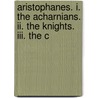 Aristophanes. I. The Acharnians. Ii. The Knights. Iii. The C by Aristophanes Aristophanes