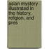 Asian Mystery Illustrated in the History, Religion, and Pres