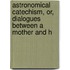 Astronomical Catechism, Or, Dialogues Between a Mother and H