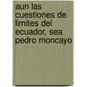Aun Las Cuestiones de Limites del Ecuador, Sea Pedro Moncayo door E.P.
