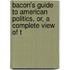 Bacon's Guide to American Politics, Or, a Complete View of t