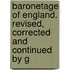 Baronetage of England. Revised, Corrected and Continued by G