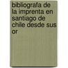 Bibliografa de La Imprenta En Santiago de Chile Desde Sus Or by Jose Toribio Medina