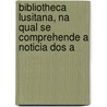 Bibliotheca Lusitana, Na Qual Se Comprehende A Noticia Dos A door Diogo Barbosa Machado