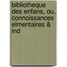 Bibliotheque Des Enfans, Ou, Connoissances Elmentaires & Ind door Onbekend
