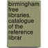Birmingham Free Libraries. Catalogue of the Reference Librar