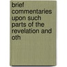 Brief Commentaries Upon Such Parts of the Revelation and Oth by Unknown