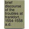 Brief Discourse of the Troubles at Frankfort, 1554-1558 A.D. by William Whittingham