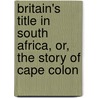 Britain's Title in South Africa, Or, the Story of Cape Colon by James Cappon