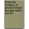 Britannia Antiqua; Or Ancient Britain Brought Within the Lim door Beale Poste