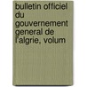 Bulletin Officiel Du Gouvernement General de L'Algrie, Volum by Algeria
