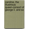 Caroline, The Illustrious Queen-consort Of George Ii. And So by William Henry Wilkins