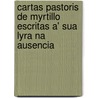 Cartas Pastoris de Myrtillo Escritas A' Sua Lyra Na Ausencia by Luis Rafael Soye
