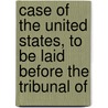 Case of the United States, to Be Laid Before the Tribunal of by Geneva Arbitration Tribunal