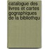 Catalogue Des Livres Et Cartes Gographiques de La Bibliothqu